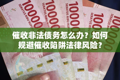 武汉催收非法债务怎么办？如何规避催收陷阱法律风险？