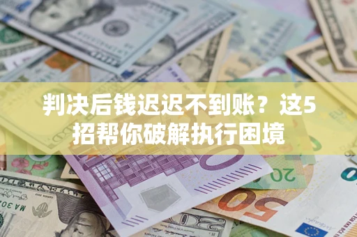 武汉判决后钱迟迟不到账？这5招帮你破解执行困境