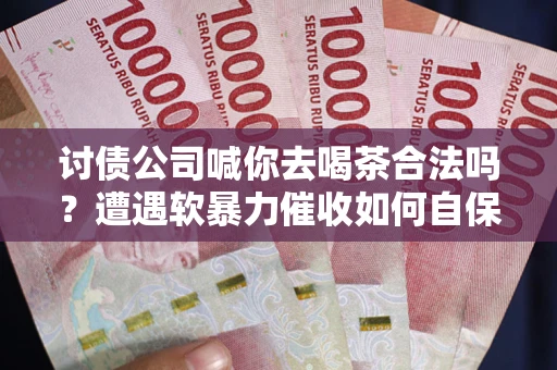 武汉讨债公司喊你去喝茶合法吗？遭遇软暴力催收如何自保？