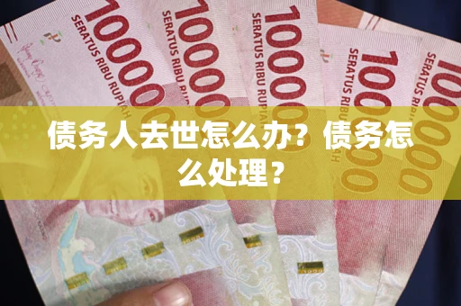 武汉债务人去世怎么办？债务怎么处理？
