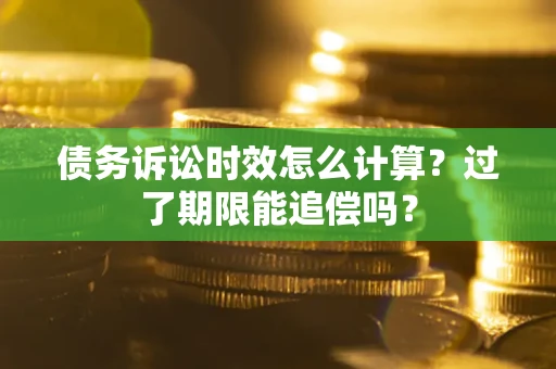 武汉债务诉讼时效怎么计算？过了期限能追偿吗？