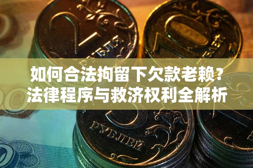 武汉如何合法拘留下欠款老赖？法律程序与救济权利全解析