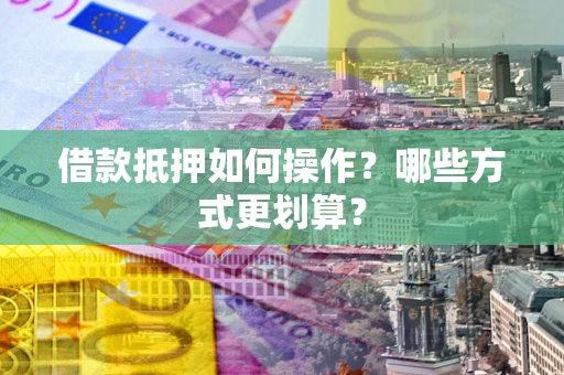 武汉借款抵押如何操作？哪些方式更划算？