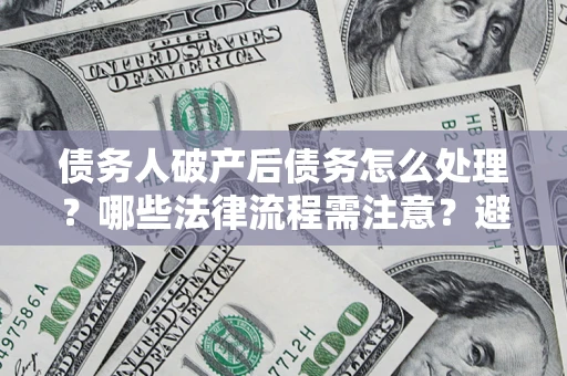 武汉债务人破产后债务怎么处理？哪些法律流程需注意？避免踩坑指南