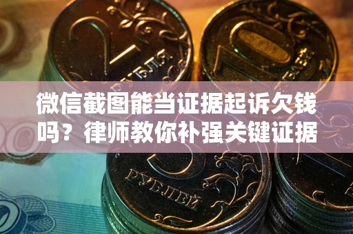 武汉微信截图能当证据起诉欠钱吗？律师教你补强关键证据