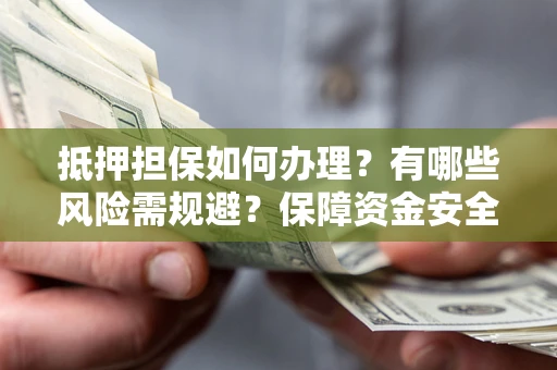 武汉抵押担保如何办理？有哪些风险需规避？保障资金安全