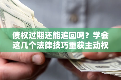 武汉债权过期还能追回吗？学会这几个法律技巧重获主动权