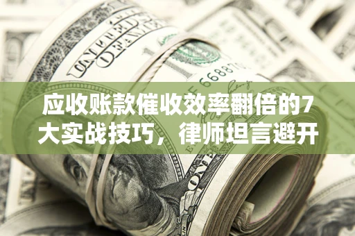武汉应收账款催收效率翻倍的7大实战技巧，律师坦言避开这些法律雷区最关键