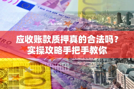 武汉应收账款质押真的合法吗？实操攻略手把手教你