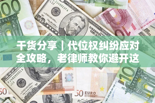 武汉干货分享｜代位权纠纷应对全攻略，老律师教你避开这5大雷区