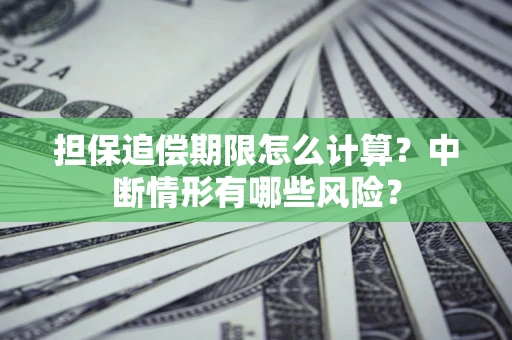 武汉担保追偿期限怎么计算？中断情形有哪些风险？