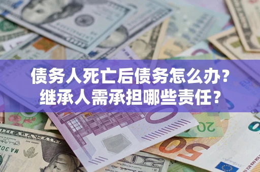 武汉债务人死亡后债务怎么办？继承人需承担哪些责任？