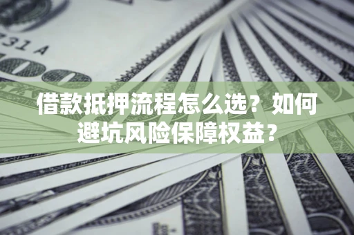 武汉借款抵押流程怎么选？如何避坑风险保障权益？