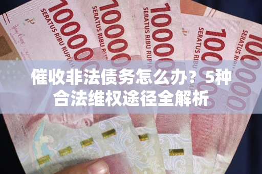 武汉催收非法债务怎么办？5种合法维权途径全解析