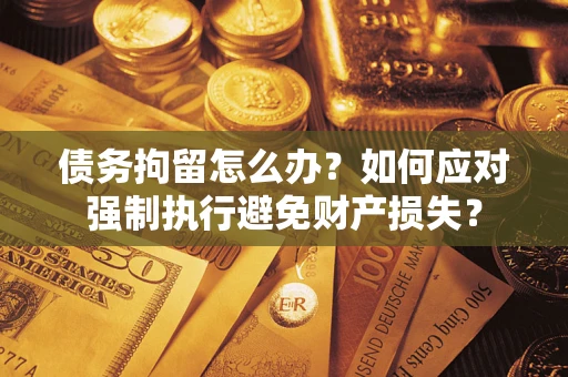 武汉债务拘留怎么办？如何应对强制执行避免财产损失？