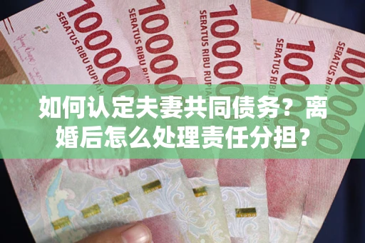 武汉如何认定夫妻共同债务？离婚后怎么处理责任分担？