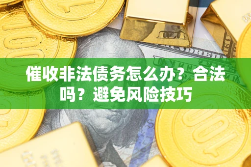 武汉催收非法债务怎么办？合法吗？避免风险技巧