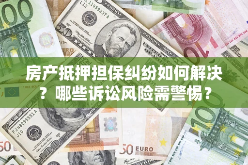 武汉房产抵押担保纠纷如何解决？哪些诉讼风险需警惕？