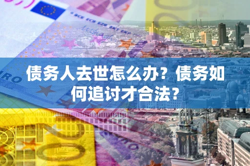 武汉债务人去世怎么办？债务如何追讨才合法？