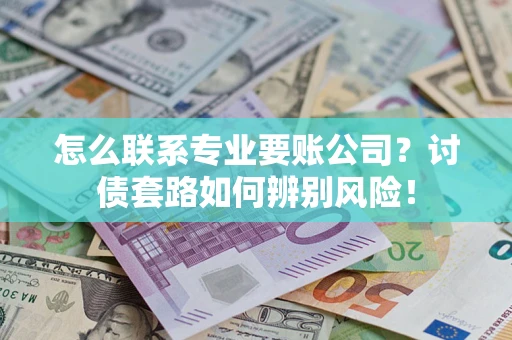 武汉怎么联系专业要账公司？讨债套路如何辨别风险！