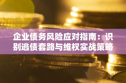 武汉企业债务风险应对指南：识别逃债套路与维权实战策略