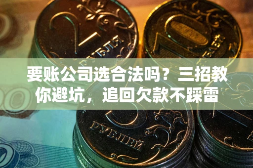 武汉要账公司选合法吗？三招教你避坑，追回欠款不踩雷