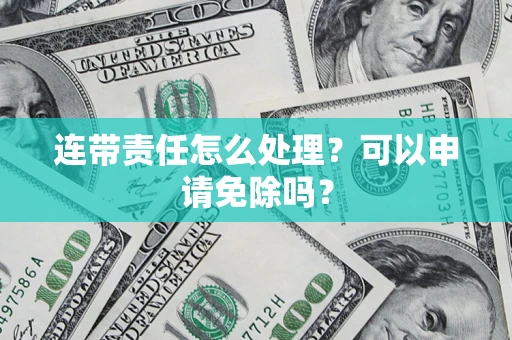 武汉连带责任怎么处理？可以申请免除吗？