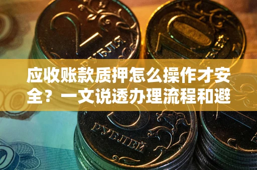 武汉应收账款质押怎么操作才安全？一文说透办理流程和避险绝招
